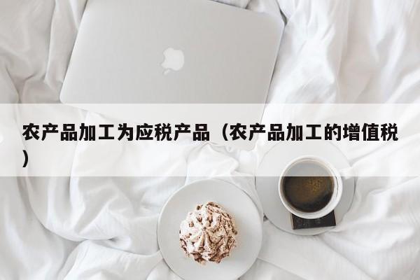 买球-农产品加工为应税产品（农产品加工的增值税）