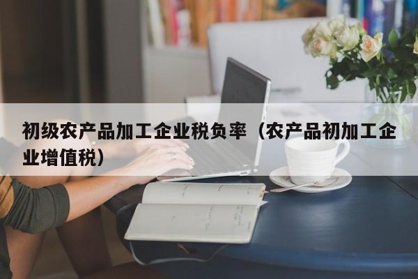 买球-初级农产品加工企业税负率（农产品初加工企业增值税）